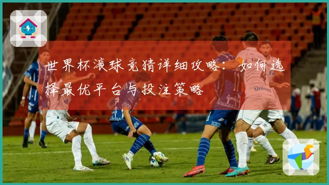 世界杯滚球竞猜详细攻略：如何选择最优平台与投注策略