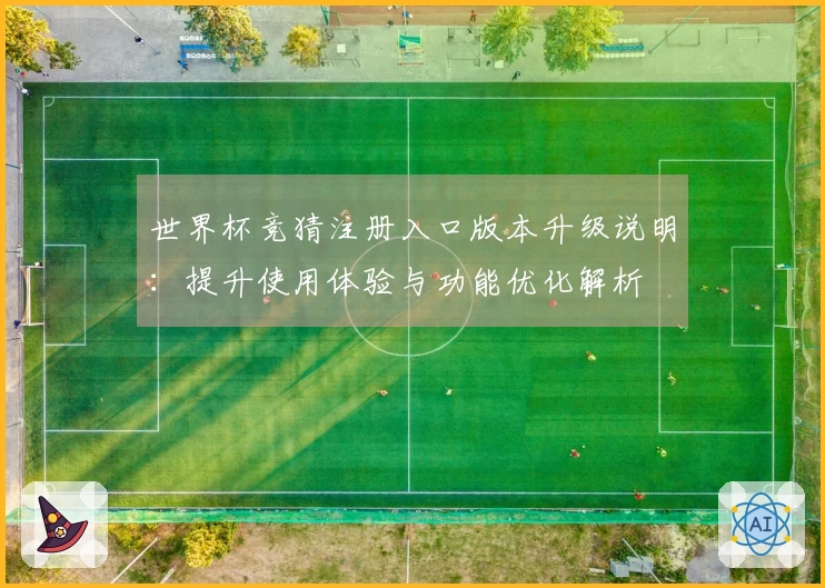 世界杯竞猜注册入口版本升级说明：提升使用体验与功能优化解析