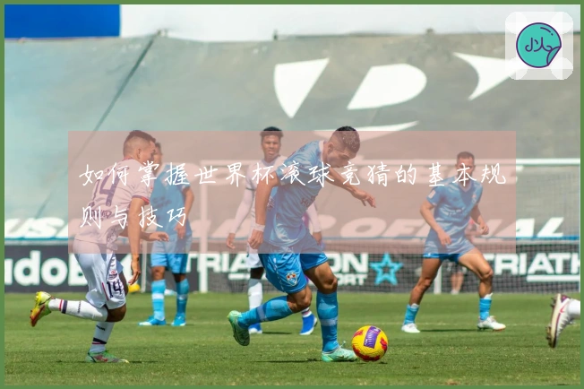 如何掌握世界杯滚球竞猜的基本规则与技巧
