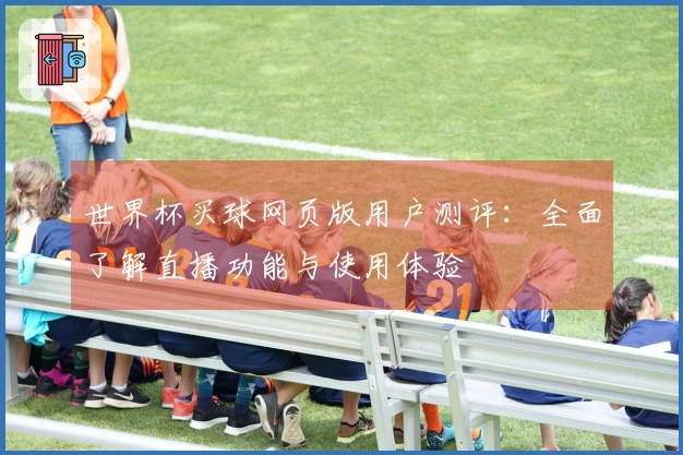 世界杯买球网页版用户测评：全面了解直播功能与使用体验