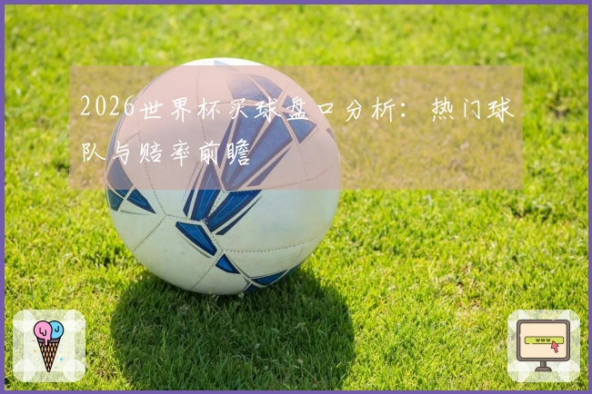 2026世界杯买球盘口分析：热门球队与赔率前瞻