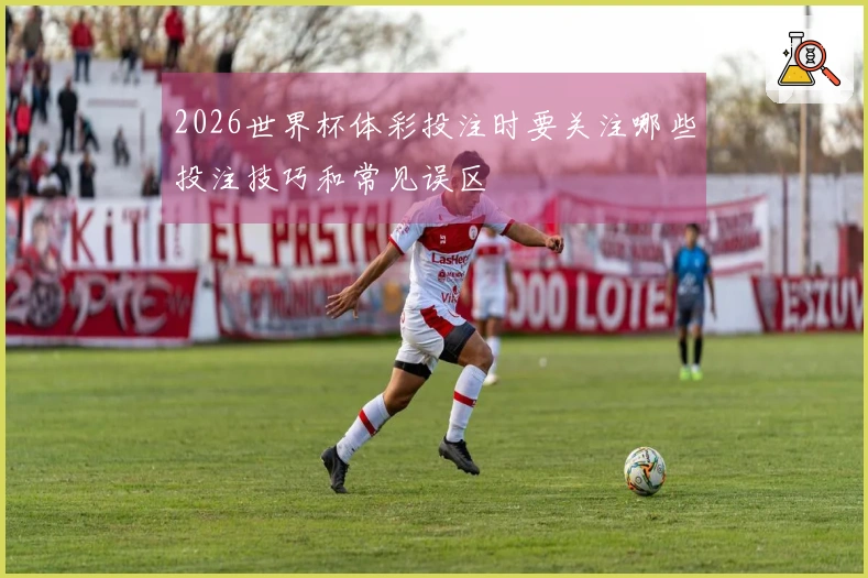 2026世界杯体彩投注时要关注哪些投注技巧和常见误区