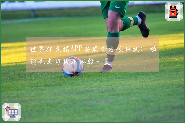 世界杯竞猜APP安装全方位评测:功能亮点与使用体验一览