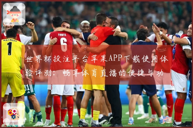 世界杯投注平台苹果APP下载使用体验评测：畅享体育直播的便捷与功能