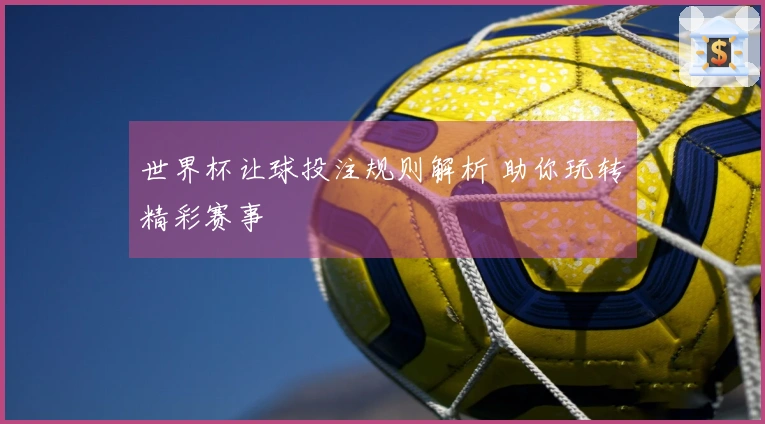 世界杯让球投注规则解析 助你玩转精彩赛事