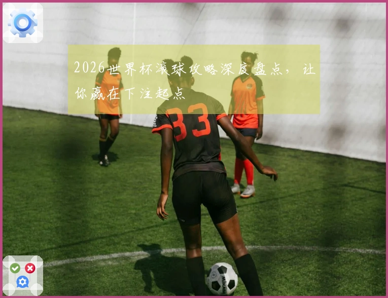 2026世界杯滚球攻略深度盘点，让你赢在下注起点