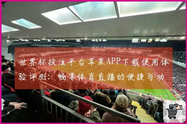 世界杯投注平台苹果APP下载使用体验评测：畅享体育直播的便捷与功能