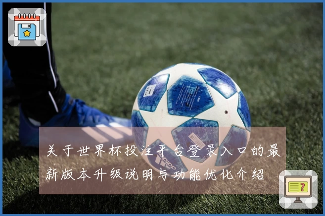 关于世界杯投注平台登录入口的最新版本升级说明与功能优化介绍
