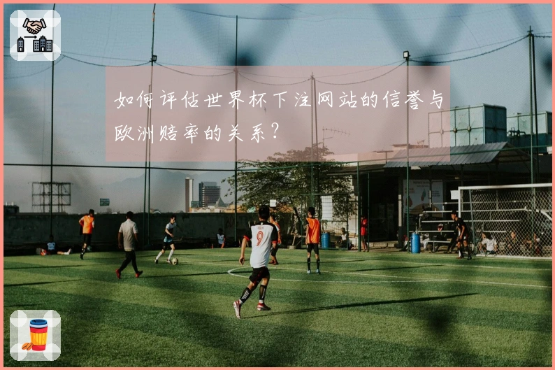 如何评估世界杯下注网站的信誉与欧洲赔率的关系?