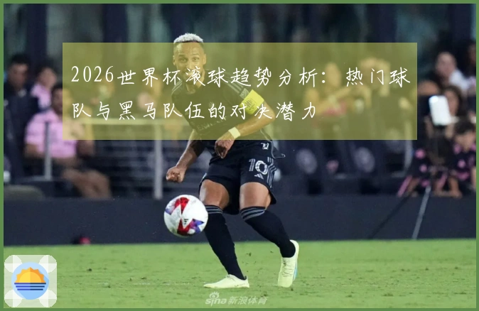 2026世界杯滚球趋势分析：热门球队与黑马队伍的对决潜力