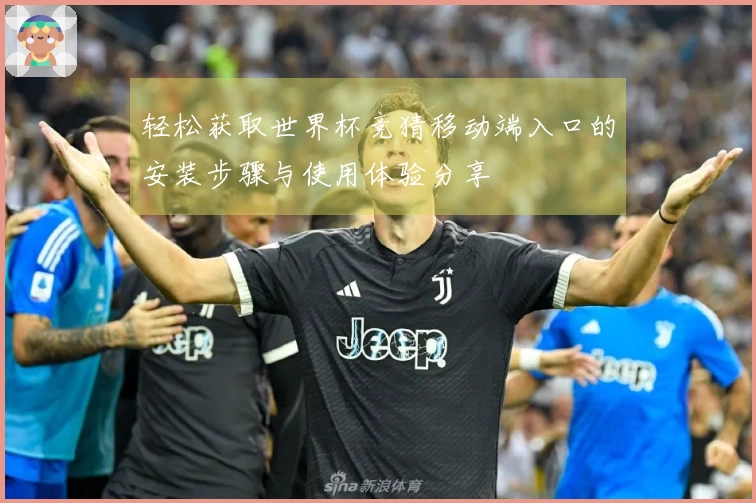 轻松获取世界杯竞猜移动端入口的安装步骤与使用体验分享