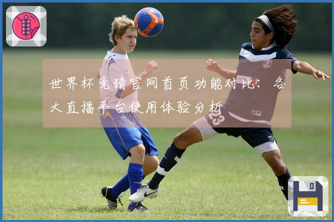 世界杯竞猜官网首页功能对比：各大直播平台使用体验分析