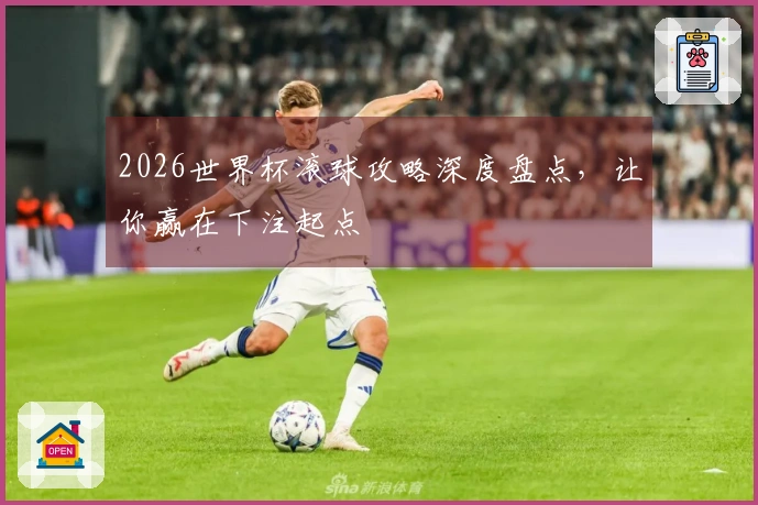 2026世界杯滚球攻略深度盘点，让你赢在下注起点
