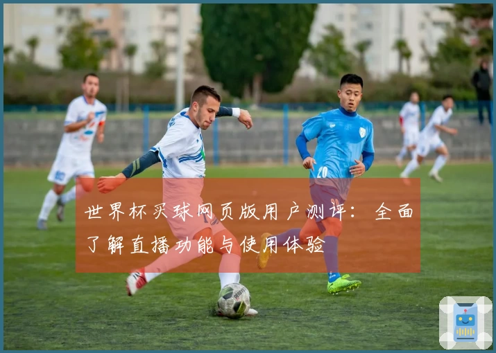 世界杯买球网页版用户测评:全面了解直播功能与使用体验