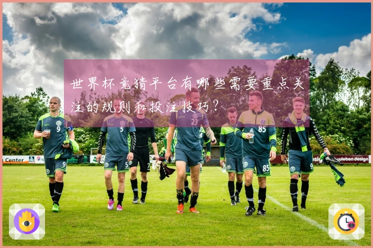 世界杯竞猜平台有哪些需要重点关注的规则和投注技巧?