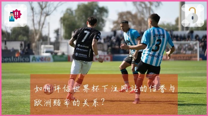 如何评估世界杯下注网站的信誉与欧洲赔率的关系？