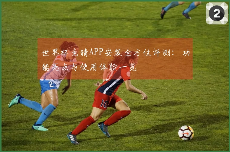 世界杯竞猜APP安装全方位评测：功能亮点与使用体验一览